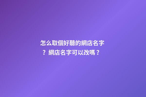 怎么取個好聽的網店名字？網店名字可以改嗎？-第1張-店鋪起名-玄機派